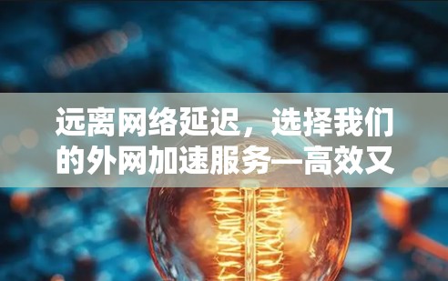 远离网络延迟，选择我们的外网加速服务—高效又便捷的网络加速解决方案