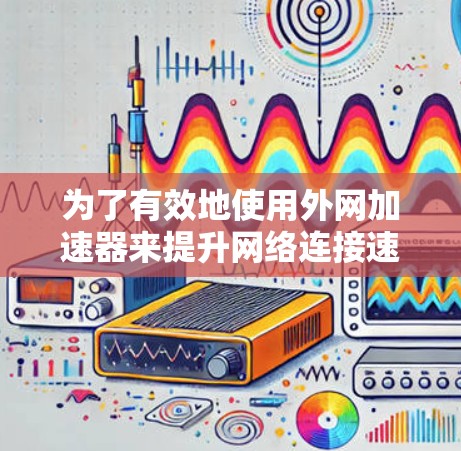 为了有效地使用外网加速器来提升网络连接速度，您可以按照以下步骤操作