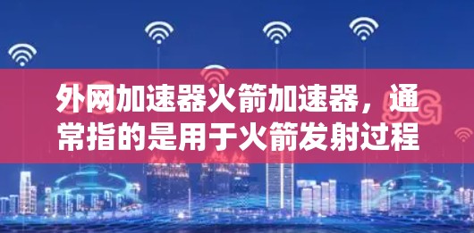 外网加速器火箭加速器，通常指的是用于火箭发射过程中的加速系统。这种设备通常由外部的推进系统提供动力，帮助火箭在发射前或发射过程中获得必要的速度提升。以下是一些可能指的是什么