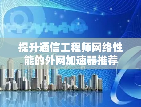 提升通信工程师网络性能的外网加速器推荐
