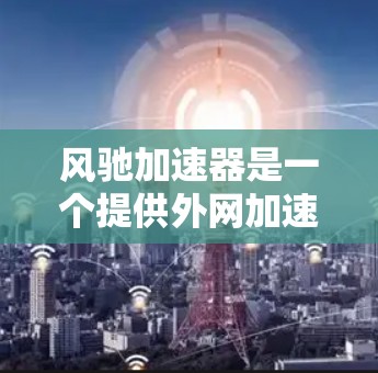 风驰加速器是一个提供外网加速功能的工具,旨在提升用户连接速度。以下是关于风驰加速器的详细分析和推荐