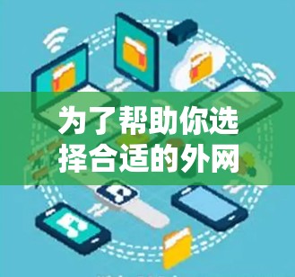 为了帮助你选择合适的外网加速器，以下是基于你的情况的建议