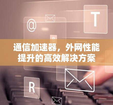 通信加速器，外网性能提升的高效解决方案