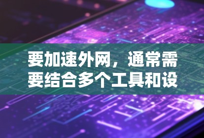 要加速外网,通常需要结合多个工具和设备进行配置。以下是一些常见的方法