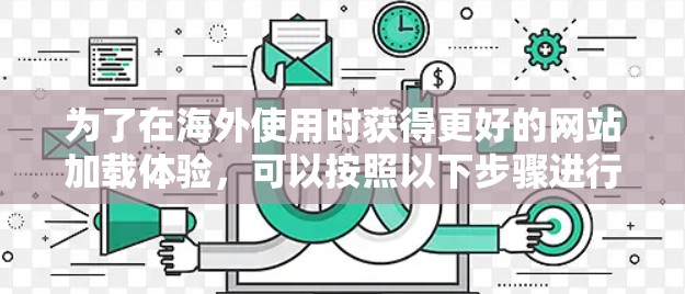 为了在海外使用时获得更好的网站加载体验，可以按照以下步骤进行调整和优化