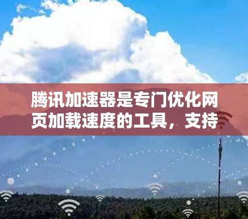 腾讯加速器是专门优化网页加载速度的工具，支持外网加速，帮助用户更好地利用不好的网络环境。以下是关于如何使用腾讯加速器的详细步骤和注意事项