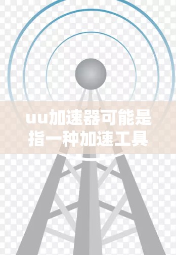 uu加速器可能是指一种加速工具,具体功能取决于工具的名称和功能描述。如果指的是uu加速器(可能是某种加速软件或工具)以下是一些可能的解释和建议 uu加速器可能是指一种加速工具,具体功能取决于工具的名称和功能描述。如果指的是uu加速器(可能是某种加速软件或工具)以下是一些可能的解释和建议