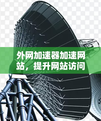 外网加速器加速网站，提升网站访问速度的关键工具
