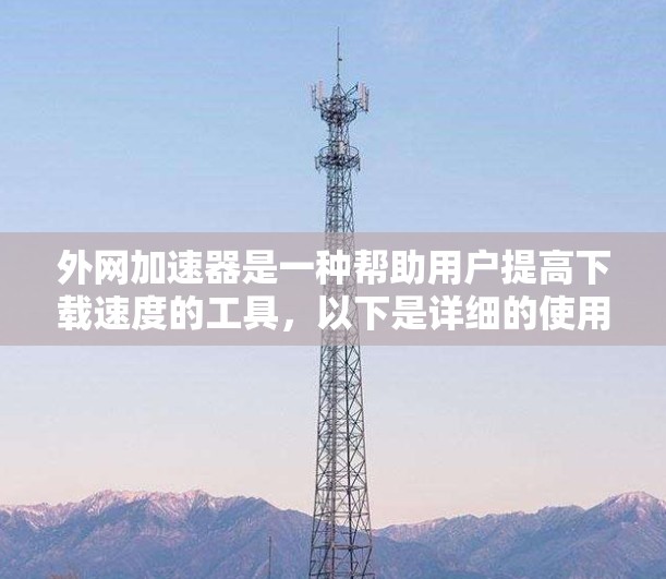 外网加速器是一种帮助用户提高下载速度的工具,以下是详细的使用指南