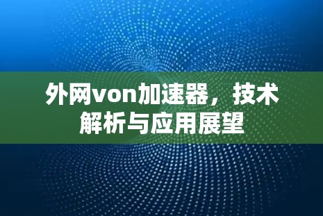 外网von加速器，技术解析与应用展望