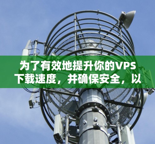 为了有效地提升你的VPS下载速度，并确保安全，以下是一个有条理的解决方案