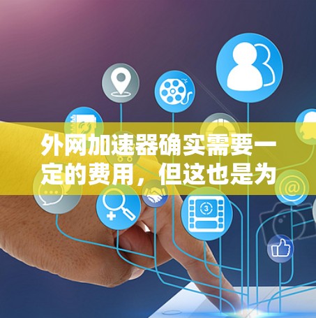外网加速器确实需要一定的费用，但这也是为了确保其稳定性、安全性和功能的全面性。外网加速器的作用是帮助你更快地访问外部网站，尤其是那些在本地服务器上加载较慢的网站