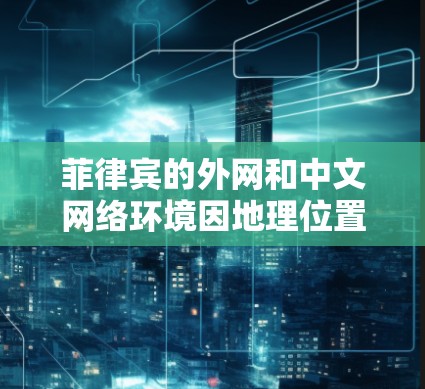菲律宾的外网和中文网络环境因地理位置和网络状况而有所差异,使用外部加速器时需要注意以下几点 菲律宾的外网和中文网络环境因地理位置和网络状况而有所差异,使用外部加速器时需要注意以下几点