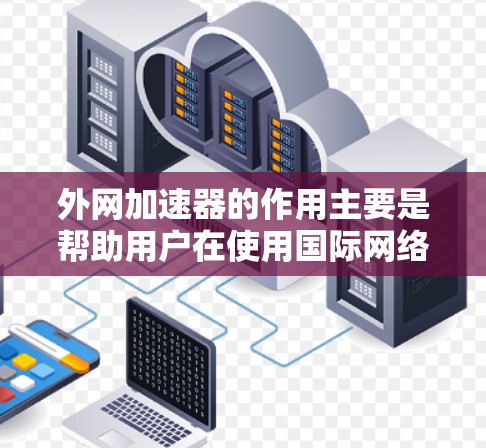 外网加速器的作用主要是帮助用户在使用国际网络时，优化网络性能，提升下载速度和使用体验。以下是一些外网加速器的主要作用