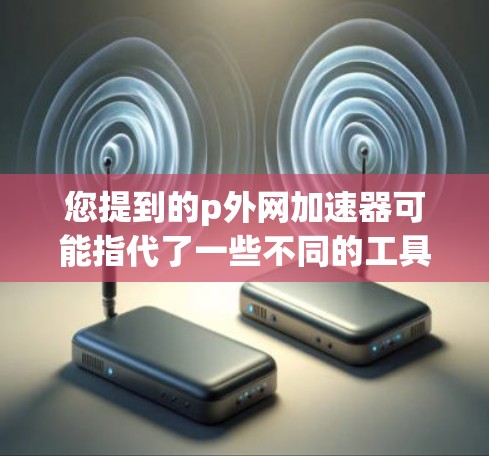 您提到的p外网加速器可能指代了一些不同的工具或资源,具体取决于上下文。以下是一些可能的解释和建议 您提到的p外网加速器可能指代了一些不同的工具或资源,具体取决于上下文。以下是一些可能的解释和建议