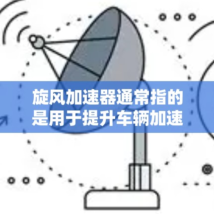 旋风加速器通常指的是用于提升车辆加速性能的装置,常见于汽车领域。旋风加速器通常是通过旋转一个带有风扇的装置来加速车辆。以下是一些关于旋风加速器的常见信息,供您参考