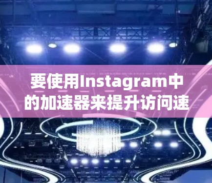 要使用Instagram中的加速器来提升访问速度，可以按照以下步骤操作