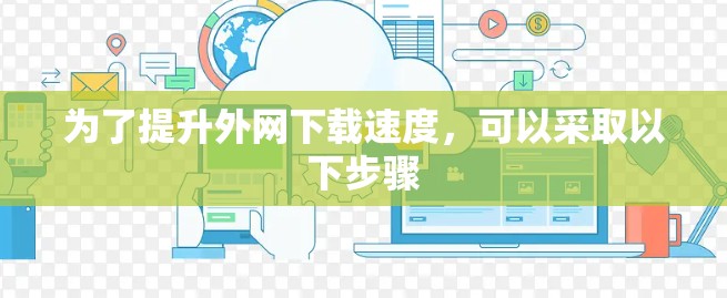 为了提升外网下载速度,可以采取以下步骤 为了提升外网下载速度,可以采取以下步骤