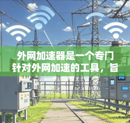 外网加速器是一个专门针对外网加速的工具，旨在提升网络速度，减少延迟和延迟。以下是一些推荐的外网加速器，供您参考