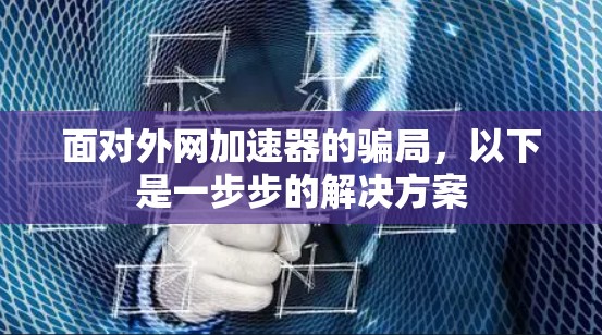 面对外网加速器的骗局，以下是一步步的解决方案