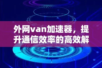外网van加速器,提升通信效率的高效解决方案