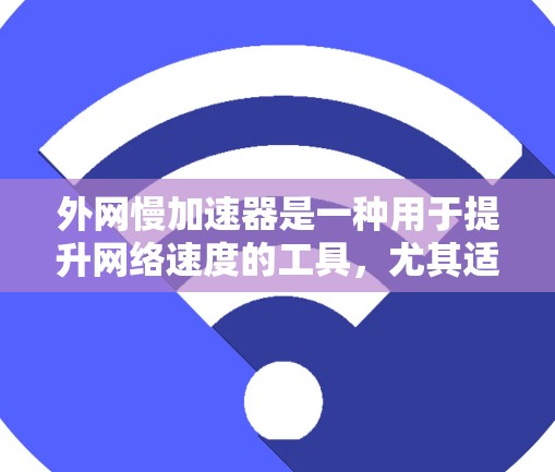 外网慢加速器是一种用于提升网络速度的工具，尤其适用于使用美国的Wi-Fi标准的用户。它通过软件或硬件手段优化网络性能，使用户能够更流畅地使用外网。以下是对外网慢加速器的详细说明