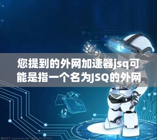 您提到的外网加速器jsq可能是指一个名为JSQ的外网加速器工具,或者是一个特定的加速工具。由于信息有限,我无法直接提供准确的解决方案。但以下是一些常见的外网加速器和如何优化网页加载速度的建议