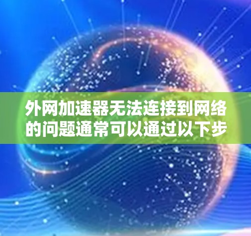 外网加速器无法连接到网络的问题通常可以通过以下步骤解决 外网加速器无法连接到网络的问题通常可以通过以下步骤解决