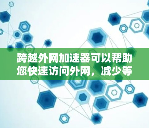跨越外网加速器可以帮助您快速访问外网,减少等待时间,提升效率。以下是关于跨越外网加速器的一些关键点 跨越外网加速器可以帮助您快速访问外网,减少等待时间,提升效率。以下是关于跨越外网加速器的一些关键点