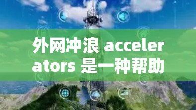 外网冲浪 accelerators 是一种帮助用户通过外网进行冲浪的工具,旨在提高冲浪体验。以下是对外网冲浪 accelerators 的详细分析 外网冲浪 accelerators 是一种帮助用户通过外网进行冲浪的工具,旨在提高冲浪体验。以下是对外网冲浪 accelerators 的详细分析