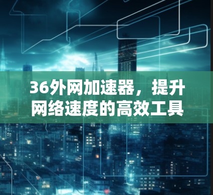 36外网加速器，提升网络速度的高效工具