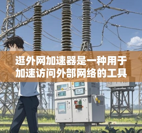 逛外网加速器是一种用于加速访问外部网络的工具,旨在帮助用户更快地获取信息和资源。以下是逐步的指南,帮助您更好地理解和使用这个工具 逛外网加速器是一种用于加速访问外部网络的工具,旨在帮助用户更快地获取信息和资源。以下是逐步的指南,帮助您更好地理解和使用这个工具