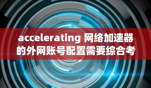 accelerating 网络加速器的外网账号配置需要综合考虑多个因素,包括协议、防火墙、访问控制和账号管理。以下是一步步的解决方案 accelerating 网络加速器的外网账号配置需要综合考虑多个因素,包括协议、防火墙、访问控制和账号管理。以下是一步步的解决方案