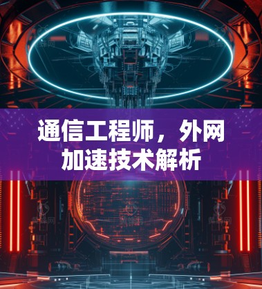 通信工程师,外网加速技术解析 通信工程师,外网加速技术解析
