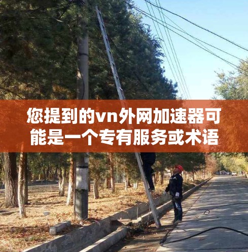 您提到的vn外网加速器可能是一个专有服务或术语,但需要更多的信息来确认。如果您指的是特定的外网加速器,建议提供更多细节或确认服务名称以获得更准确的推荐