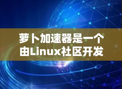 萝卜加速器是一个由Linux社区开发的工具,旨在帮助用户加速网络连接。它可以安装并使用在线加速器或本地服务器加速 萝卜加速器是一个由Linux社区开发的工具,旨在帮助用户加速网络连接。它可以安装并使用在线加速器或本地服务器加速