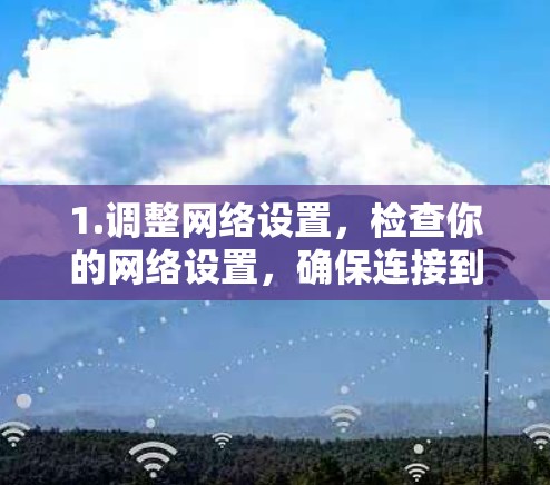 1.调整网络设置，检查你的网络设置，确保连接到稳定的Wi-Fi或使用VPN