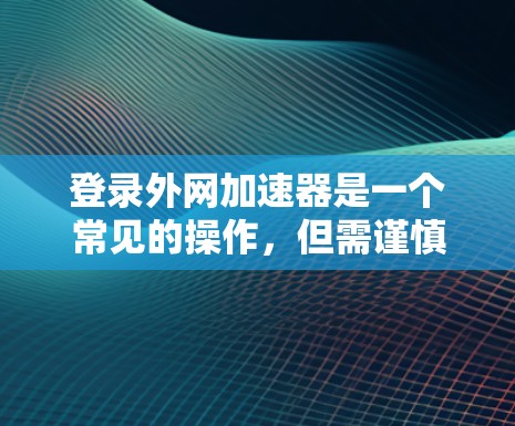 登录外网加速器是一个常见的操作，但需谨慎进行，以确保安全。以下是一步步的建议