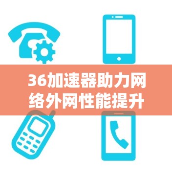 36加速器助力网络外网性能提升，打造更便捷的网络体验