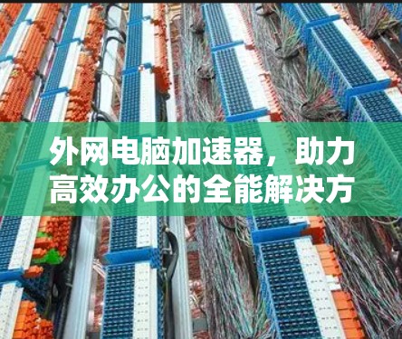外网电脑加速器，助力高效办公的全能解决方案