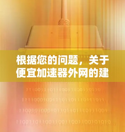 根据您的问题,关于便宜加速器外网的建议如下 根据您的问题,关于便宜加速器外网的建议如下
