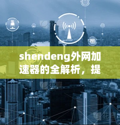 shendeng外网加速器的全解析，提升网络速度的高效选择