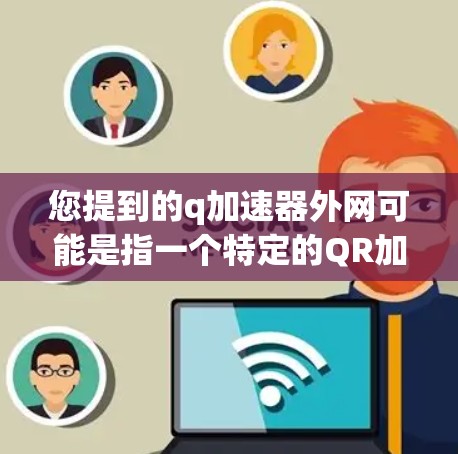 您提到的q加速器外网可能是指一个特定的QR加速器或工具的外网版本。QR加速器通常用于将手机或电脑上的文字文件（如PDF、Word文档等）快速读取和存储到云端，以提升文件处理效率