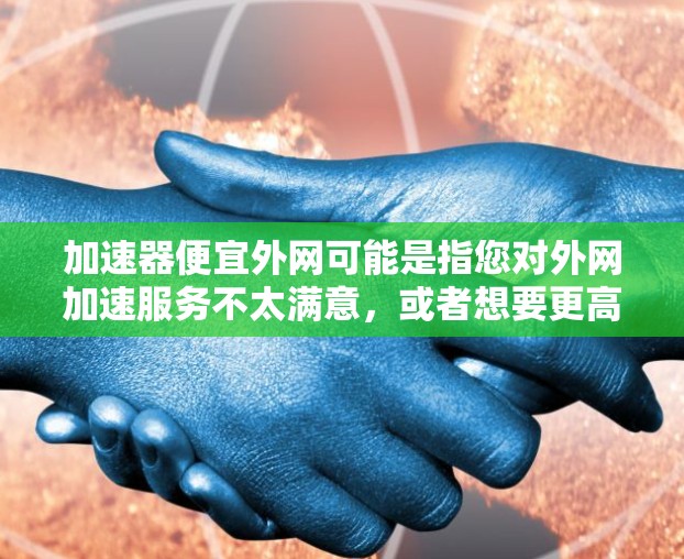 加速器便宜外网可能是指您对外网加速服务不太满意,或者想要更高效的访问方式。以下是一些基础的外网使用指南和相关建议