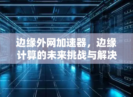 边缘外网加速器，边缘计算的未来挑战与解决方案