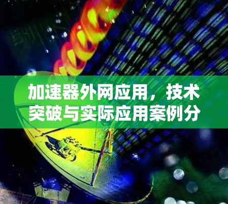 加速器外网应用,技术突破与实际应用案例分析