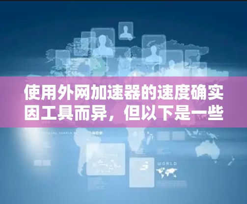 使用外网加速器的速度确实因工具而异,但以下是一些常用的外网加速器推荐,供你参考 使用外网加速器的速度确实因工具而异,但以下是一些常用的外网加速器推荐,供你参考