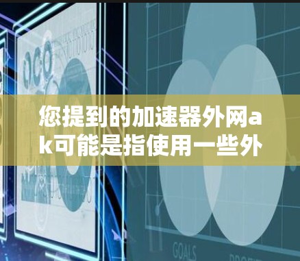您提到的加速器外网ak可能是指使用一些外网加速器来加速网页或应用。如果您是指使用外网加速工具来加速网页或应用，以下是一些推荐的加速器