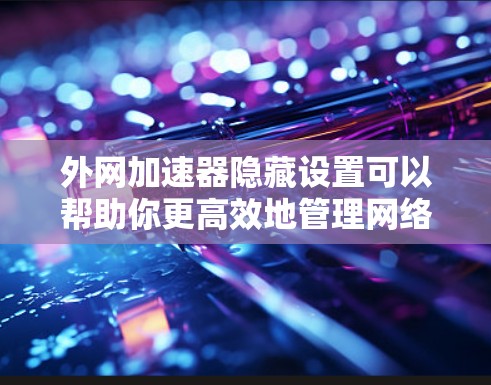 外网加速器隐藏设置可以帮助你更高效地管理网络连接，减少不必要的网络依赖。以下是几个常见的隐藏设置技巧，帮助你更好地管理你的网络