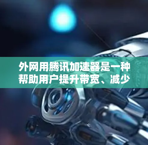 外网用腾讯加速器是一种帮助用户提升带宽、减少网络延迟的工具。以下是一些推荐的外网腾讯加速器工具
